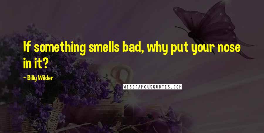 Billy Wilder Quotes: If something smells bad, why put your nose in it?