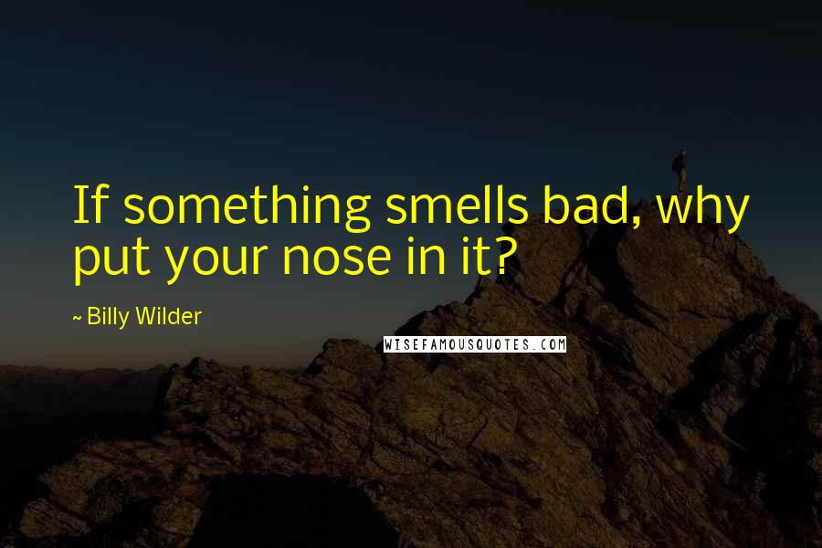 Billy Wilder Quotes: If something smells bad, why put your nose in it?