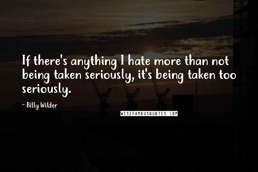 Billy Wilder Quotes: If there's anything I hate more than not being taken seriously, it's being taken too seriously.