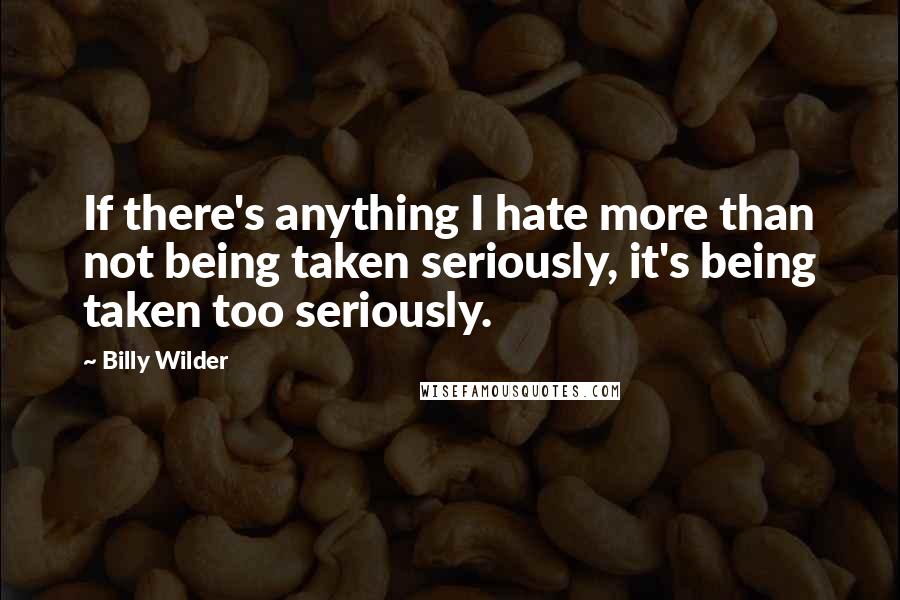 Billy Wilder Quotes: If there's anything I hate more than not being taken seriously, it's being taken too seriously.