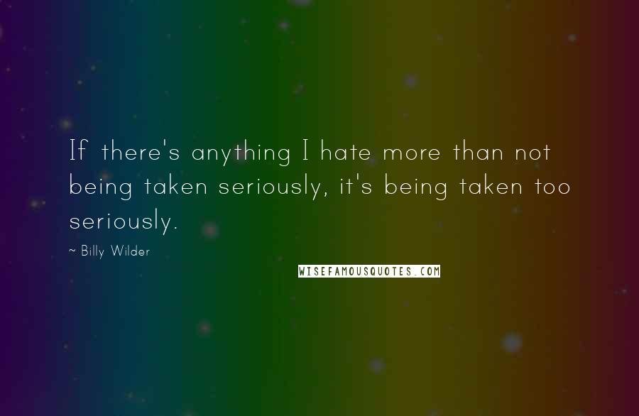 Billy Wilder Quotes: If there's anything I hate more than not being taken seriously, it's being taken too seriously.