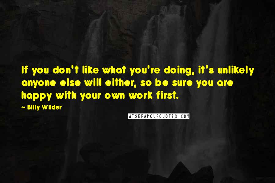 Billy Wilder Quotes: If you don't like what you're doing, it's unlikely anyone else will either, so be sure you are happy with your own work first.