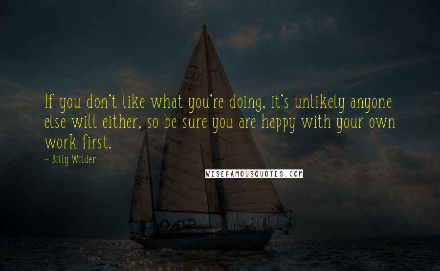 Billy Wilder Quotes: If you don't like what you're doing, it's unlikely anyone else will either, so be sure you are happy with your own work first.