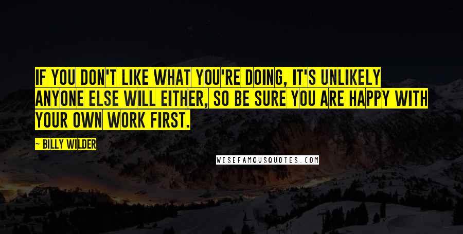 Billy Wilder Quotes: If you don't like what you're doing, it's unlikely anyone else will either, so be sure you are happy with your own work first.