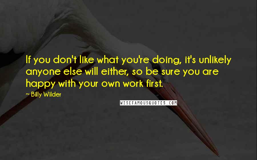 Billy Wilder Quotes: If you don't like what you're doing, it's unlikely anyone else will either, so be sure you are happy with your own work first.