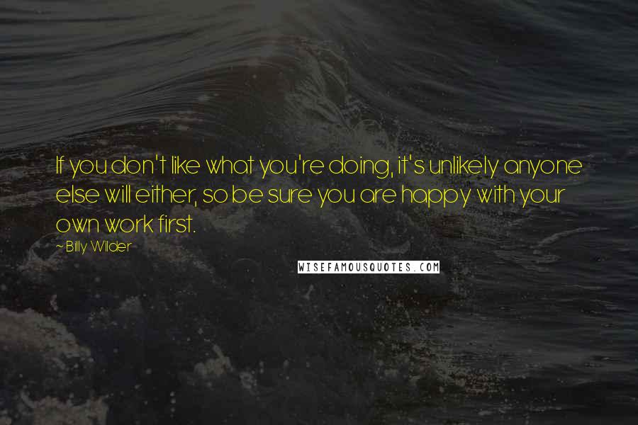 Billy Wilder Quotes: If you don't like what you're doing, it's unlikely anyone else will either, so be sure you are happy with your own work first.