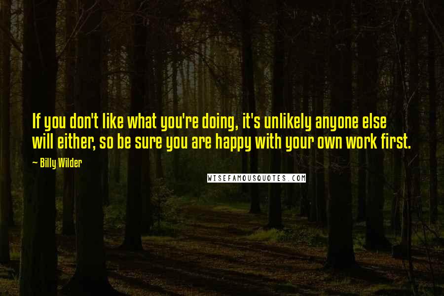 Billy Wilder Quotes: If you don't like what you're doing, it's unlikely anyone else will either, so be sure you are happy with your own work first.