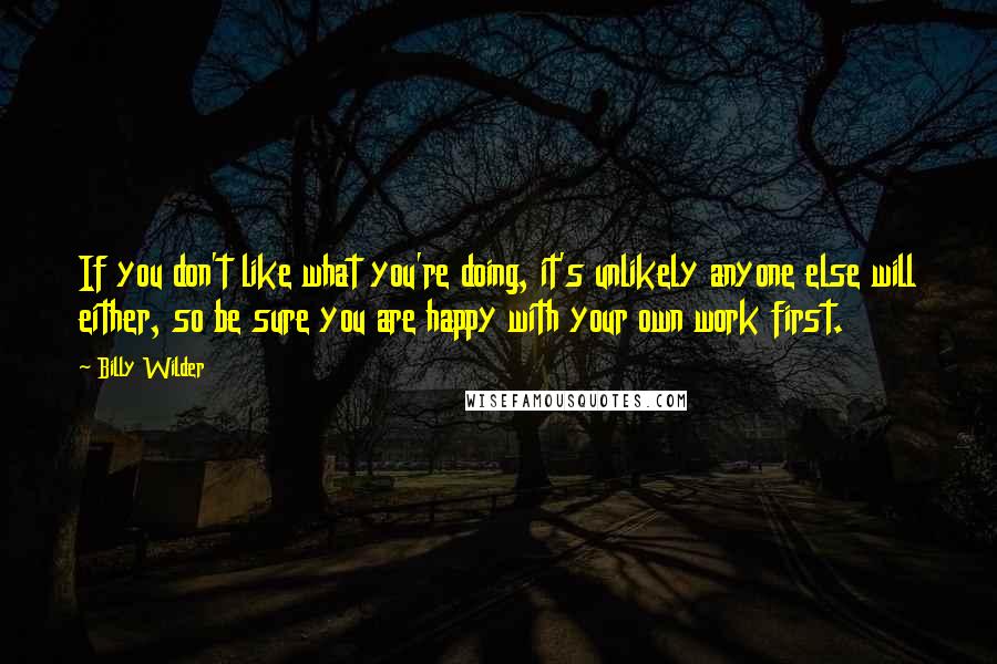 Billy Wilder Quotes: If you don't like what you're doing, it's unlikely anyone else will either, so be sure you are happy with your own work first.