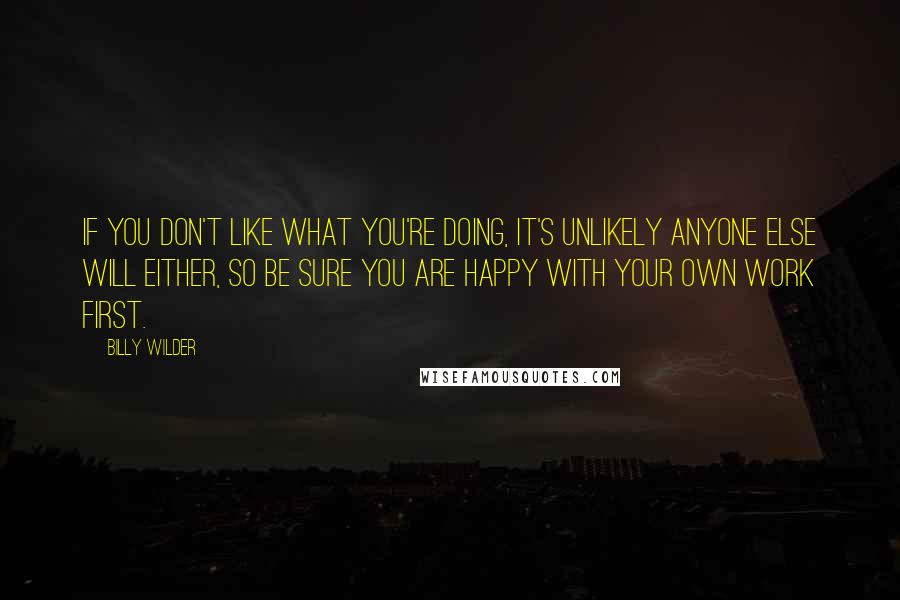 Billy Wilder Quotes: If you don't like what you're doing, it's unlikely anyone else will either, so be sure you are happy with your own work first.