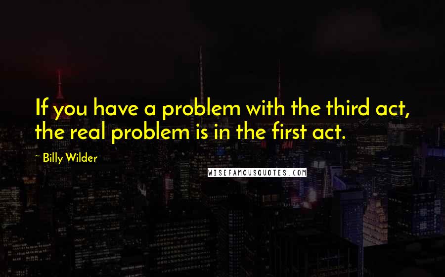 Billy Wilder Quotes: If you have a problem with the third act, the real problem is in the first act.
