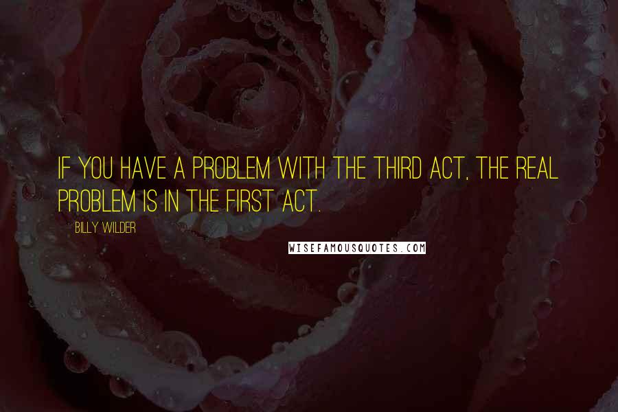 Billy Wilder Quotes: If you have a problem with the third act, the real problem is in the first act.