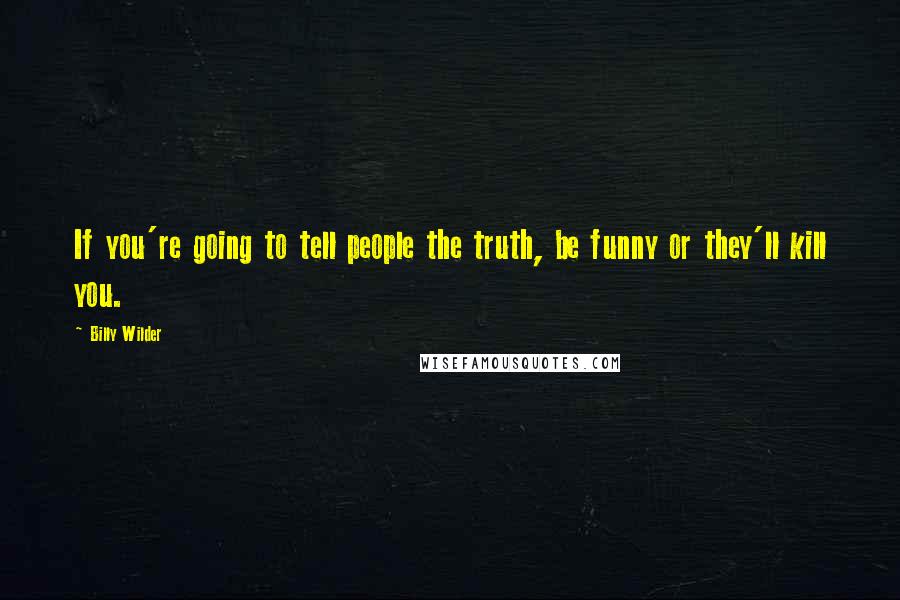 Billy Wilder Quotes: If you're going to tell people the truth, be funny or they'll kill you.