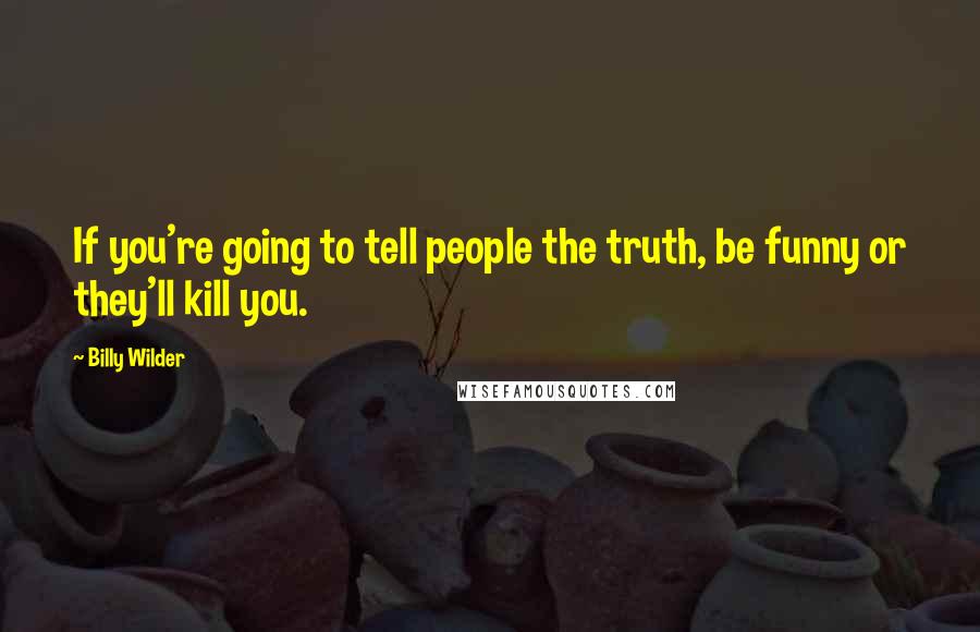 Billy Wilder Quotes: If you're going to tell people the truth, be funny or they'll kill you.