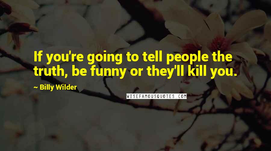 Billy Wilder Quotes: If you're going to tell people the truth, be funny or they'll kill you.