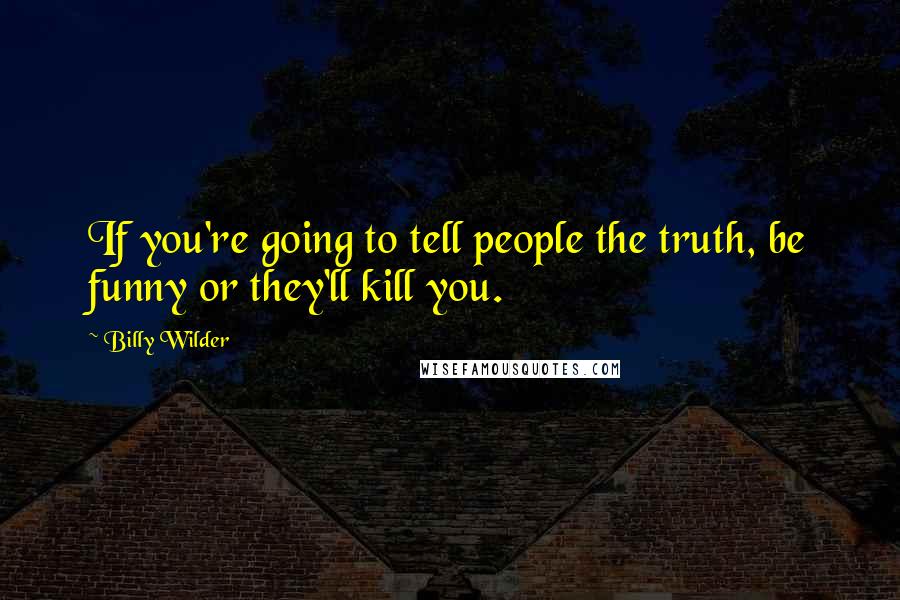 Billy Wilder Quotes: If you're going to tell people the truth, be funny or they'll kill you.