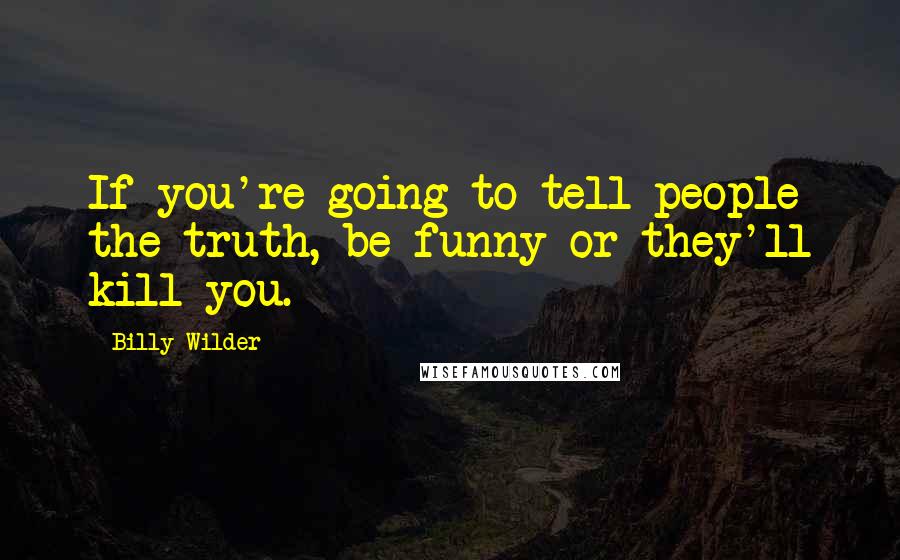 Billy Wilder Quotes: If you're going to tell people the truth, be funny or they'll kill you.