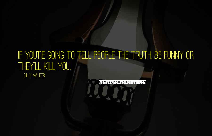 Billy Wilder Quotes: If you're going to tell people the truth, be funny or they'll kill you.