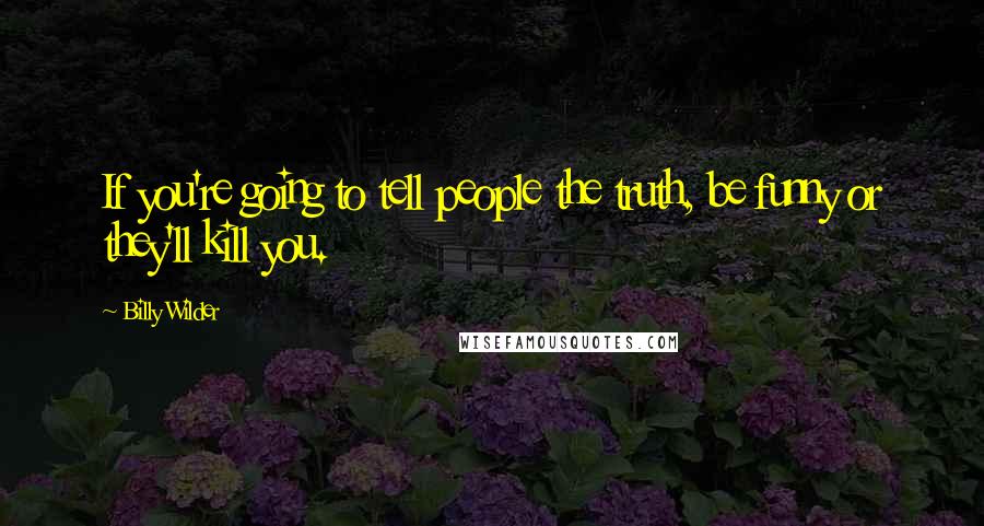 Billy Wilder Quotes: If you're going to tell people the truth, be funny or they'll kill you.