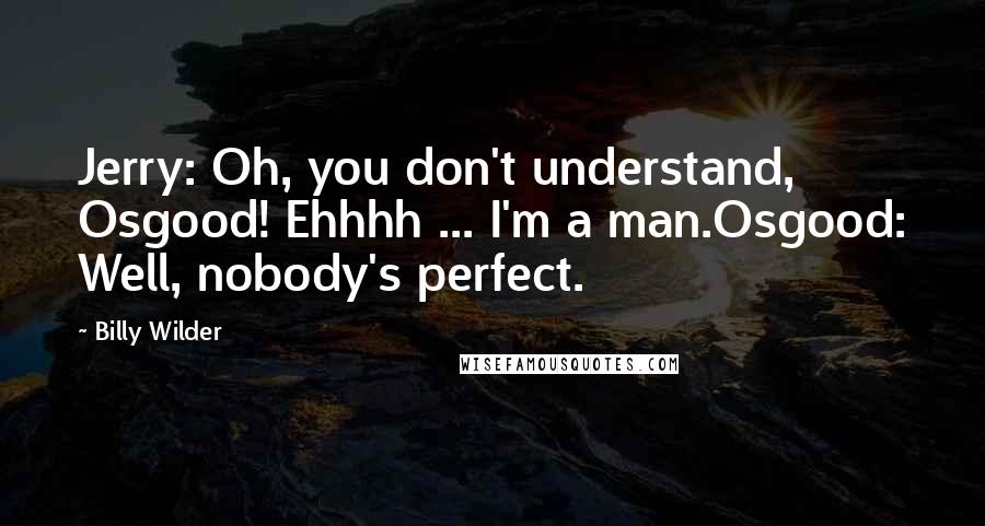Billy Wilder Quotes: Jerry: Oh, you don't understand, Osgood! Ehhhh ... I'm a man.Osgood: Well, nobody's perfect.