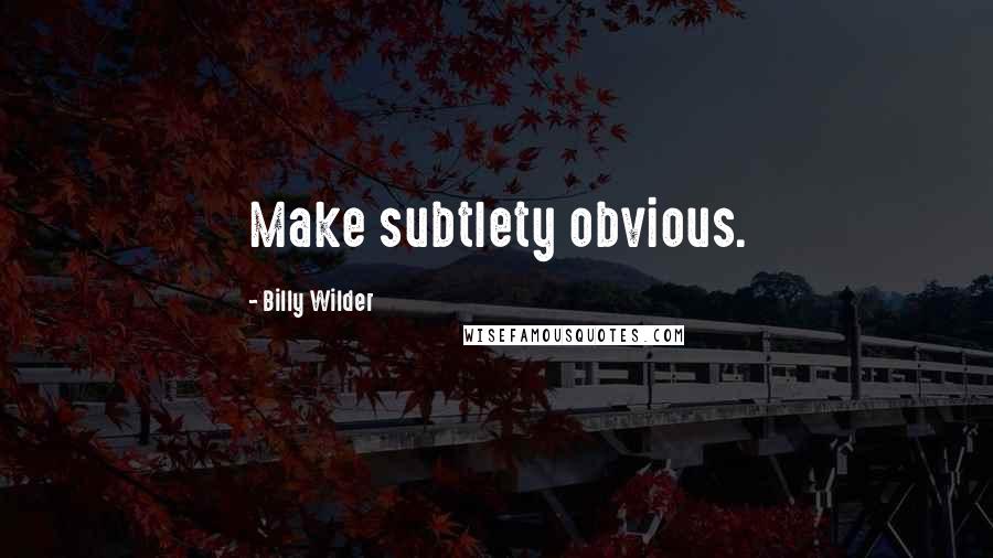 Billy Wilder Quotes: Make subtlety obvious.