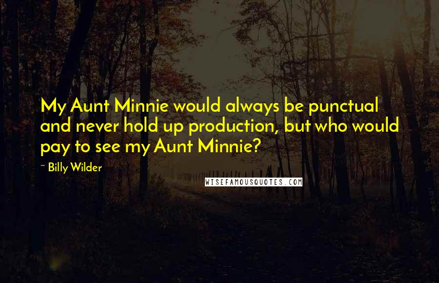 Billy Wilder Quotes: My Aunt Minnie would always be punctual and never hold up production, but who would pay to see my Aunt Minnie?