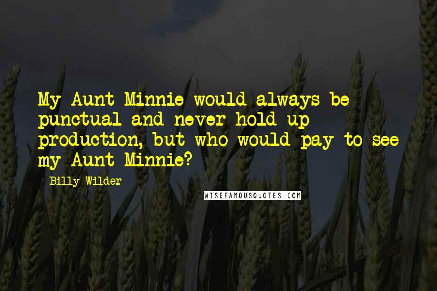 Billy Wilder Quotes: My Aunt Minnie would always be punctual and never hold up production, but who would pay to see my Aunt Minnie?