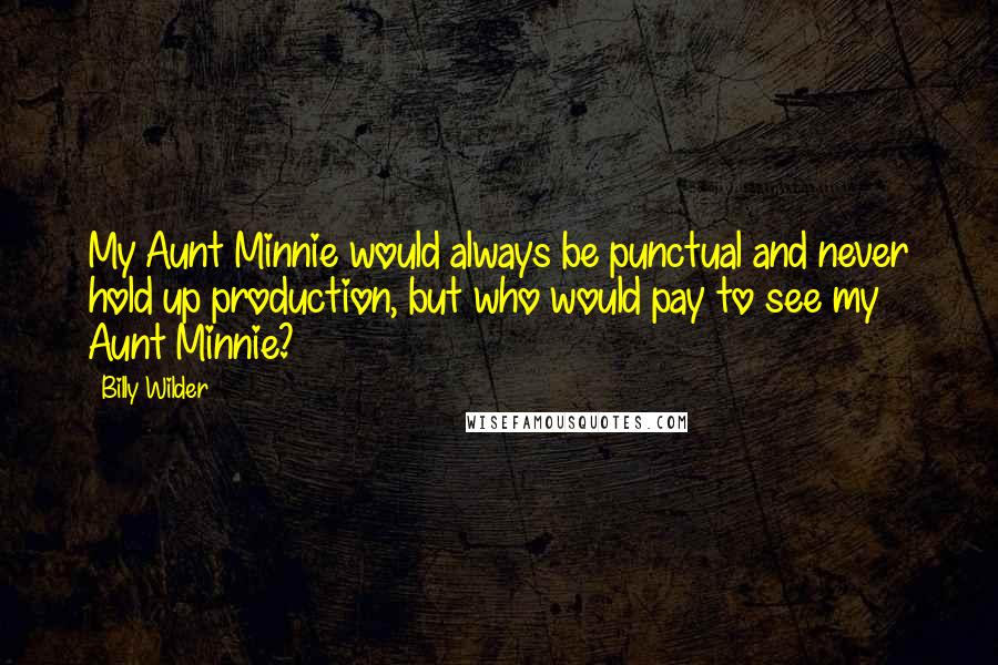 Billy Wilder Quotes: My Aunt Minnie would always be punctual and never hold up production, but who would pay to see my Aunt Minnie?