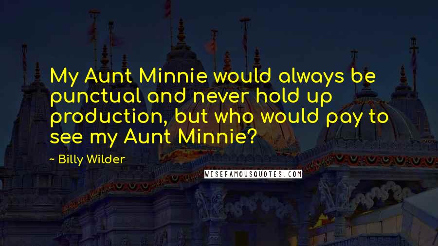 Billy Wilder Quotes: My Aunt Minnie would always be punctual and never hold up production, but who would pay to see my Aunt Minnie?