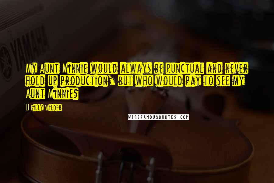 Billy Wilder Quotes: My Aunt Minnie would always be punctual and never hold up production, but who would pay to see my Aunt Minnie?