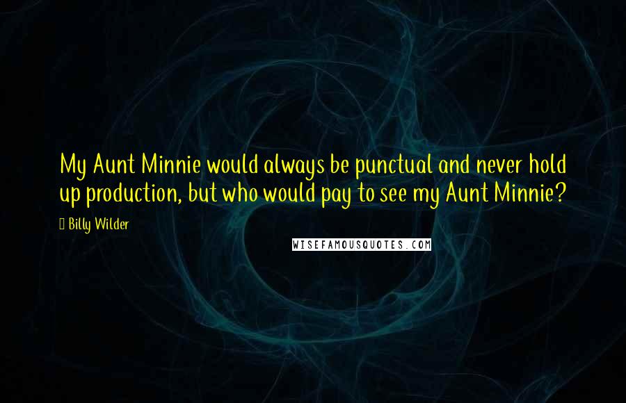 Billy Wilder Quotes: My Aunt Minnie would always be punctual and never hold up production, but who would pay to see my Aunt Minnie?