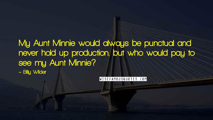 Billy Wilder Quotes: My Aunt Minnie would always be punctual and never hold up production, but who would pay to see my Aunt Minnie?