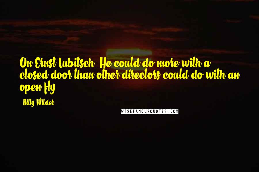 Billy Wilder Quotes: On Ernst Lubitsch: He could do more with a closed door than other directors could do with an open fly.