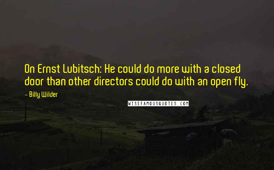 Billy Wilder Quotes: On Ernst Lubitsch: He could do more with a closed door than other directors could do with an open fly.