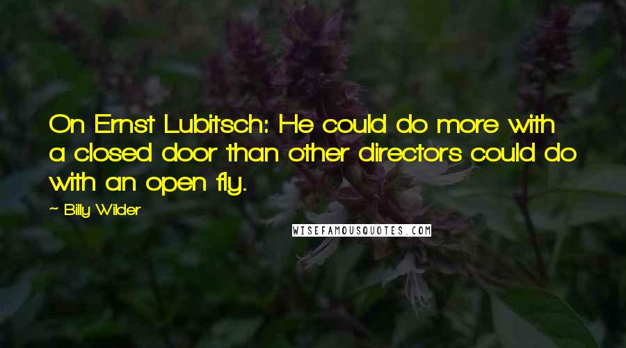 Billy Wilder Quotes: On Ernst Lubitsch: He could do more with a closed door than other directors could do with an open fly.