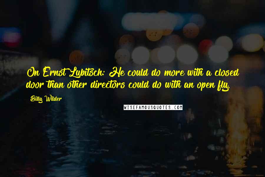 Billy Wilder Quotes: On Ernst Lubitsch: He could do more with a closed door than other directors could do with an open fly.