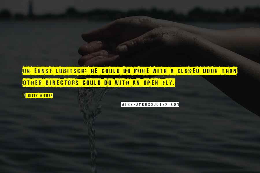 Billy Wilder Quotes: On Ernst Lubitsch: He could do more with a closed door than other directors could do with an open fly.