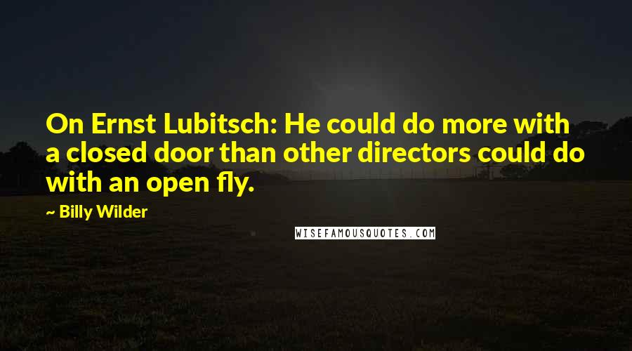 Billy Wilder Quotes: On Ernst Lubitsch: He could do more with a closed door than other directors could do with an open fly.