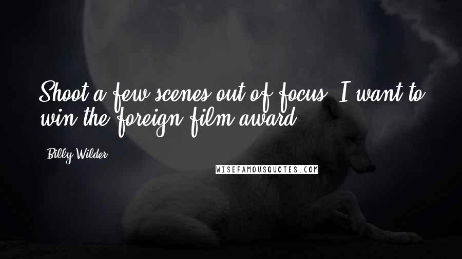 Billy Wilder Quotes: Shoot a few scenes out of focus. I want to win the foreign film award.