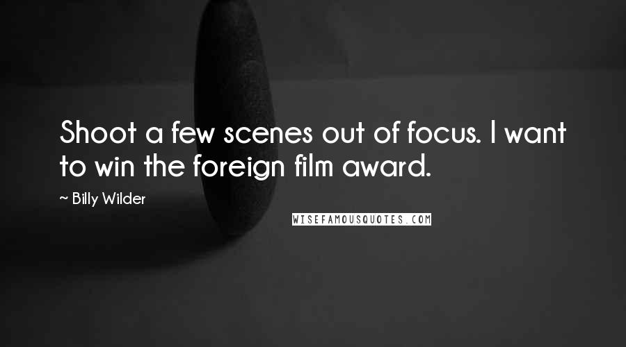 Billy Wilder Quotes: Shoot a few scenes out of focus. I want to win the foreign film award.