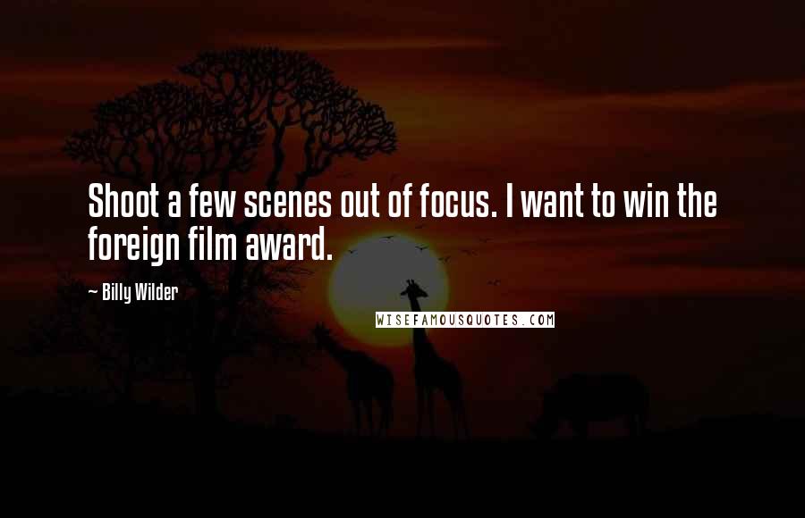 Billy Wilder Quotes: Shoot a few scenes out of focus. I want to win the foreign film award.