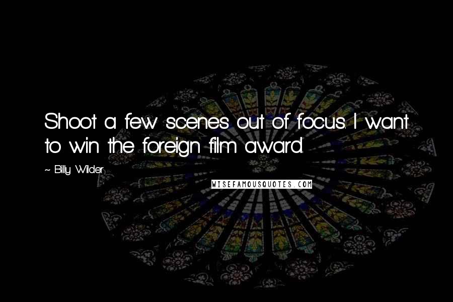 Billy Wilder Quotes: Shoot a few scenes out of focus. I want to win the foreign film award.