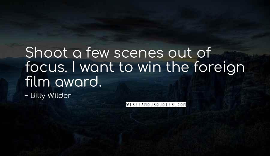 Billy Wilder Quotes: Shoot a few scenes out of focus. I want to win the foreign film award.