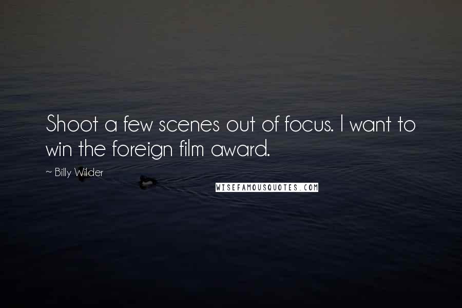 Billy Wilder Quotes: Shoot a few scenes out of focus. I want to win the foreign film award.