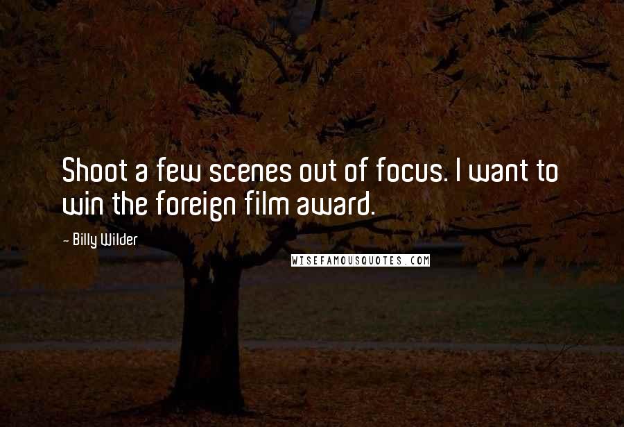 Billy Wilder Quotes: Shoot a few scenes out of focus. I want to win the foreign film award.