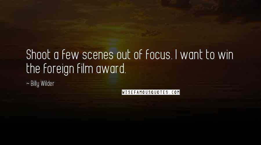 Billy Wilder Quotes: Shoot a few scenes out of focus. I want to win the foreign film award.