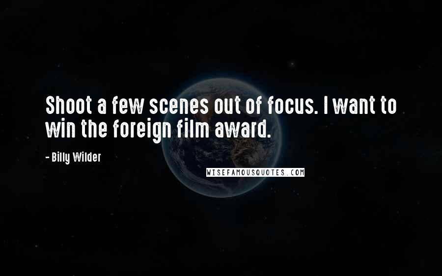 Billy Wilder Quotes: Shoot a few scenes out of focus. I want to win the foreign film award.