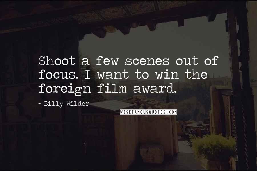 Billy Wilder Quotes: Shoot a few scenes out of focus. I want to win the foreign film award.