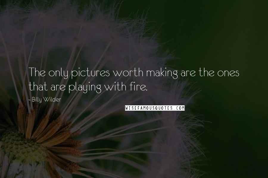 Billy Wilder Quotes: The only pictures worth making are the ones that are playing with fire.