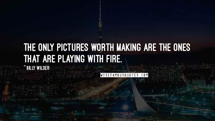 Billy Wilder Quotes: The only pictures worth making are the ones that are playing with fire.