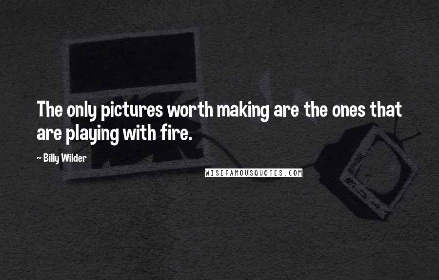 Billy Wilder Quotes: The only pictures worth making are the ones that are playing with fire.